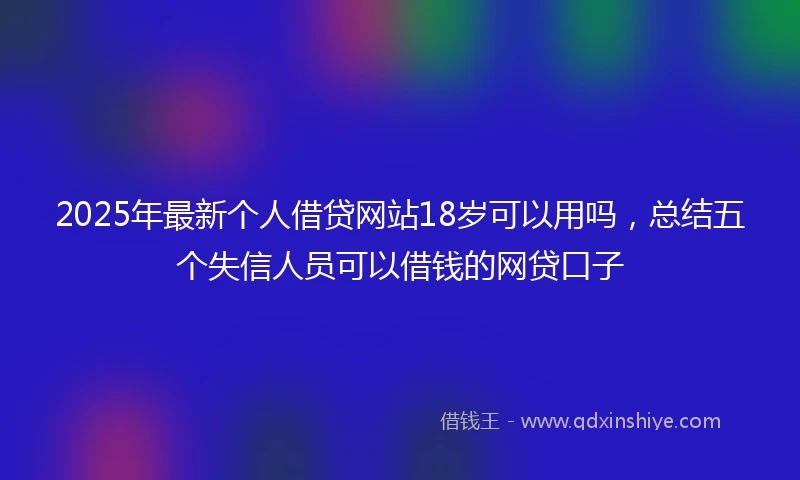 2025年最新个人借贷网站18岁可以用吗，总结五个失信人员可以借钱的网贷口子