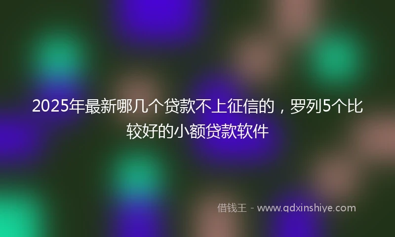 2025年最新哪几个贷款不上征信的，罗列5个比较好的小额贷款软件