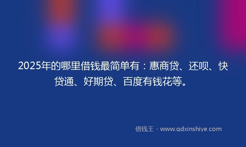 2025年的哪里借钱最简单有：惠商贷、还呗、快贷通、好期贷、百度有钱花等。