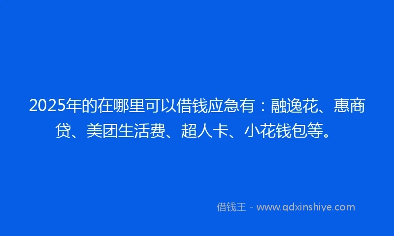 2025年的在哪里可以借钱应急有：融逸花、惠商贷、美团生活费、超人卡、小花钱包等。