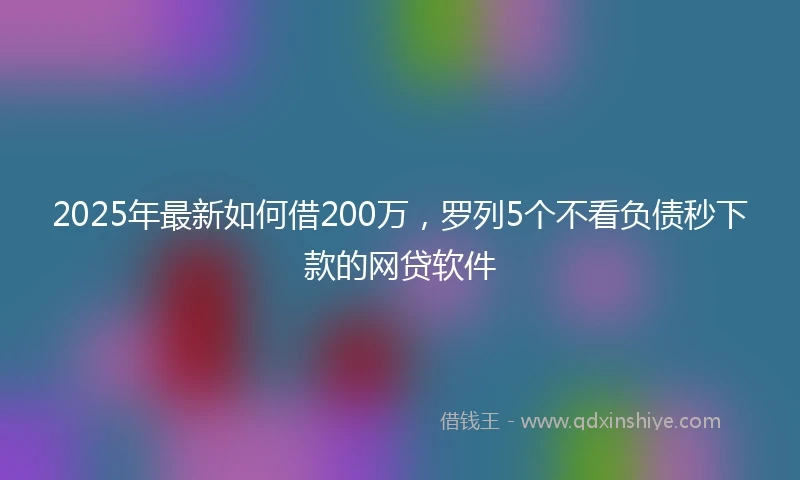 2025年最新如何借200万，罗列5个不看负债秒下款的网贷软件