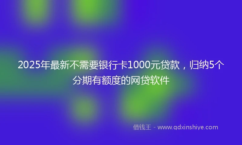 2025年最新不需要银行卡1000元贷款，归纳5个分期有额度的网贷软件