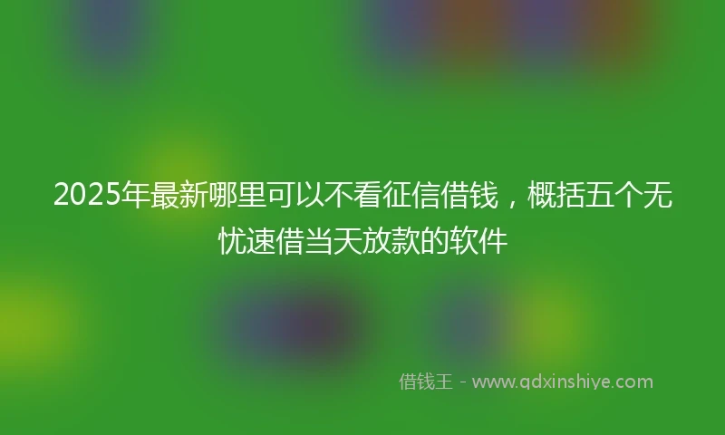 2025年最新哪里可以不看征信借钱，概括五个无忧速借当天放款的软件