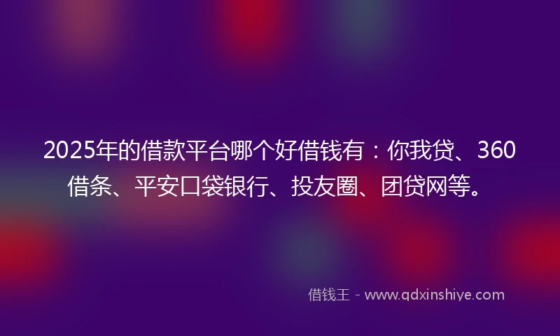 2025年的借款平台哪个好借钱有：你我贷、360借条、平安口袋银行、投友圈、团贷网等。