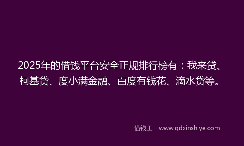 2025年的借钱平台安全正规排行榜有：我来贷、柯基贷、度小满金融、百度有钱花、滴水贷等。