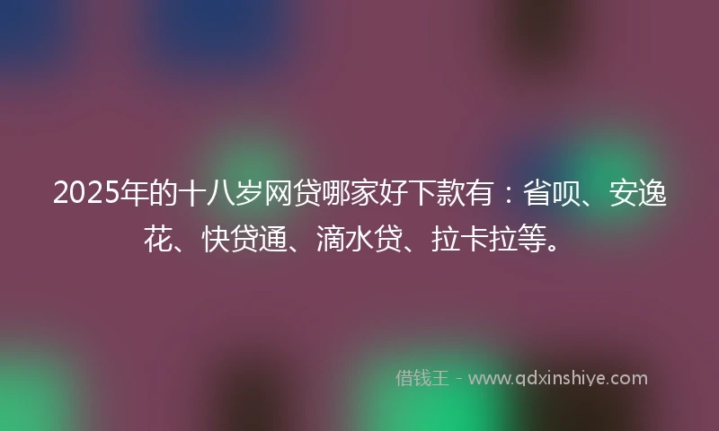2025年的十八岁网贷哪家好下款有：省呗、安逸花、快贷通、滴水贷、拉卡拉等。
