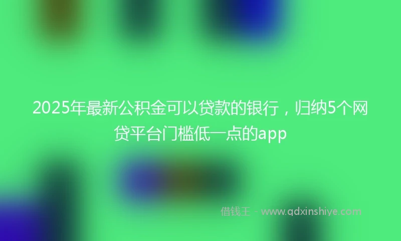 2025年最新公积金可以贷款的银行，归纳5个网贷平台门槛低一点的app