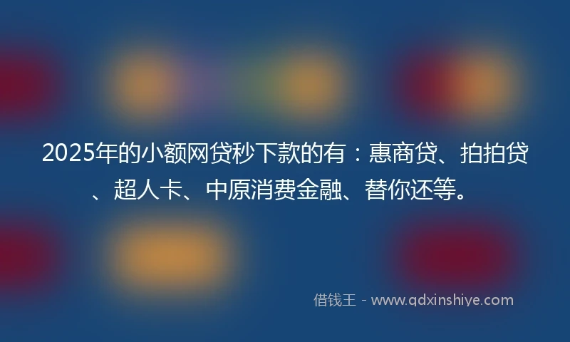 2025年的小额网贷秒下款的有：惠商贷、拍拍贷、超人卡、中原消费金融、替你还等。