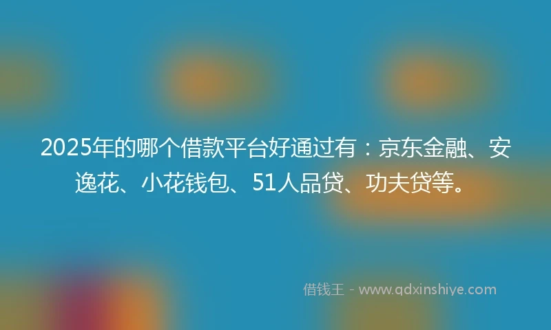 2025年的哪个借款平台好通过有：京东金融、安逸花、小花钱包、51人品贷、功夫贷等。