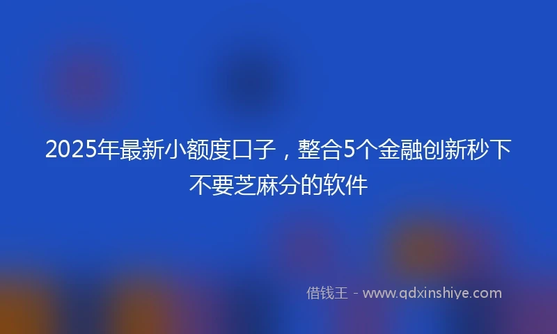 2025年最新小额度口子，整合5个金融创新秒下不要芝麻分的软件