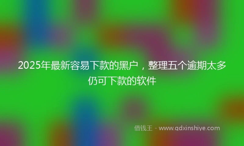 2025年最新容易下款的黑户，整理五个逾期太多仍可下款的软件