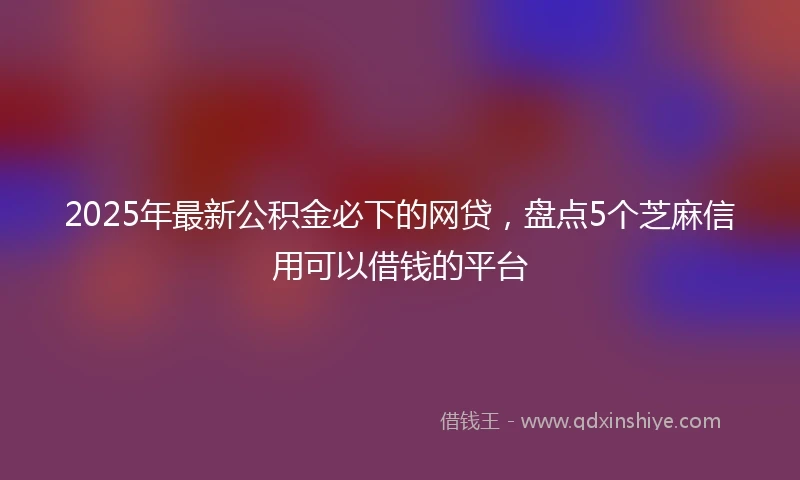 2025年最新公积金必下的网贷，盘点5个芝麻信用可以借钱的平台