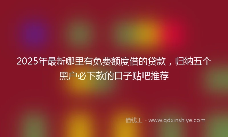 2025年最新哪里有免费额度借的贷款，归纳五个黑户必下款的口子贴吧推荐