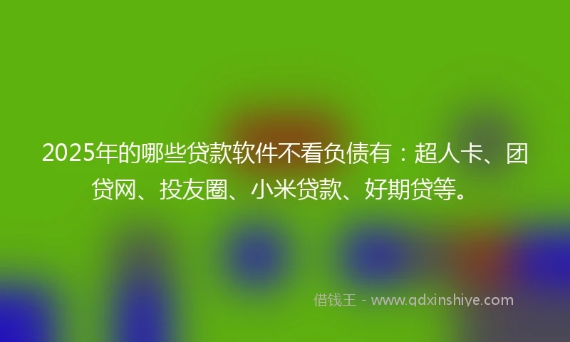 2025年的哪些贷款软件不看负债有：超人卡、团贷网、投友圈、小米贷款、好期贷等。