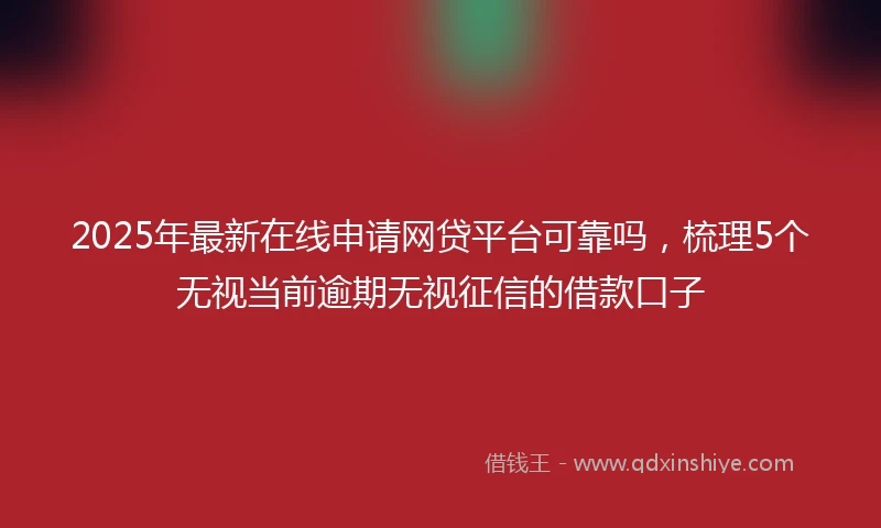 2025年最新在线申请网贷平台可靠吗，梳理5个无视当前逾期无视征信的借款口子