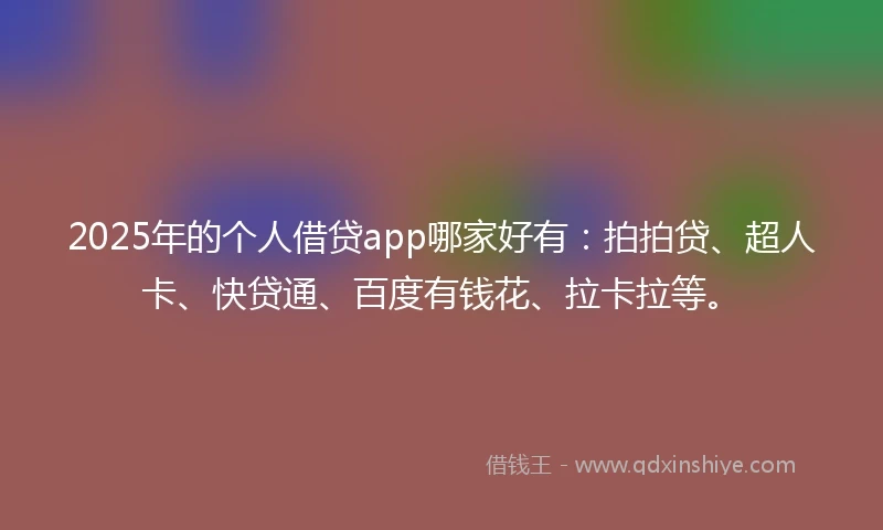 2025年的个人借贷app哪家好有：拍拍贷、超人卡、快贷通、百度有钱花、拉卡拉等。