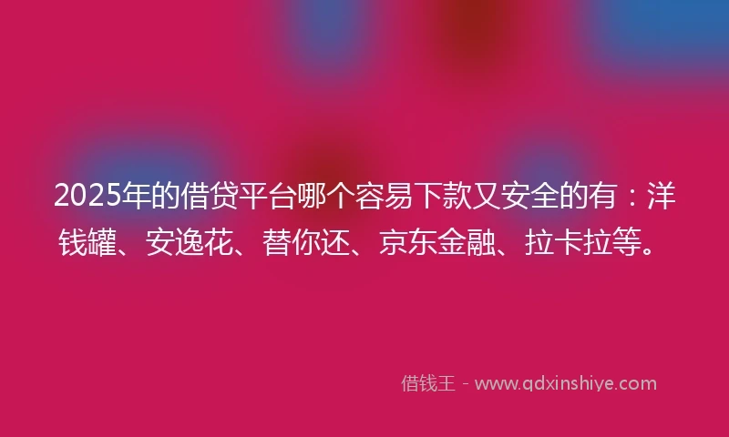 2025年的借贷平台哪个容易下款又安全的有：洋钱罐、安逸花、替你还、京东金融、拉卡拉等。