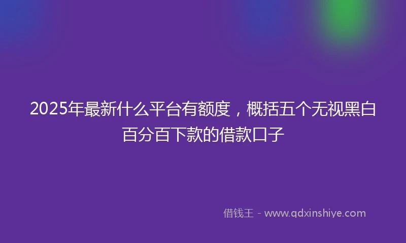 2025年最新什么平台有额度，概括五个无视黑白百分百下款的借款口子