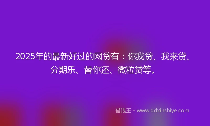 2025年的最新好过的网贷有:你我贷、我来贷、分期乐、替你还、微粒贷等。