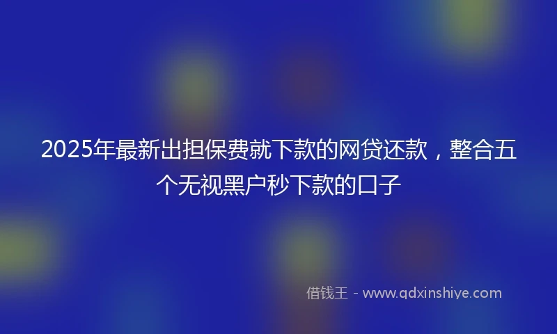 2025年最新出担保费就下款的网贷还款，整合五个无视黑户秒下款的口子