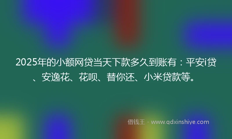 2025年的小额网贷当天下款多久到账有：平安i贷、安逸花、花呗、替你还、小米贷款等。