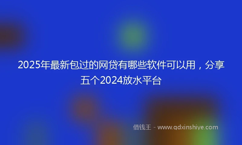 2025年最新包过的网贷有哪些软件可以用，分享五个2024放水平台