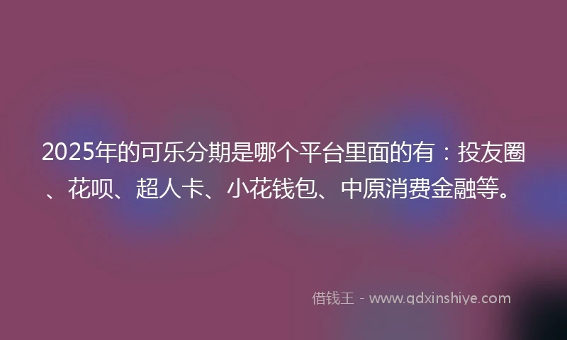 2025年的可乐分期是哪个平台里面的有：投友圈、花呗、超人卡、小花钱包、中原消费金融等。