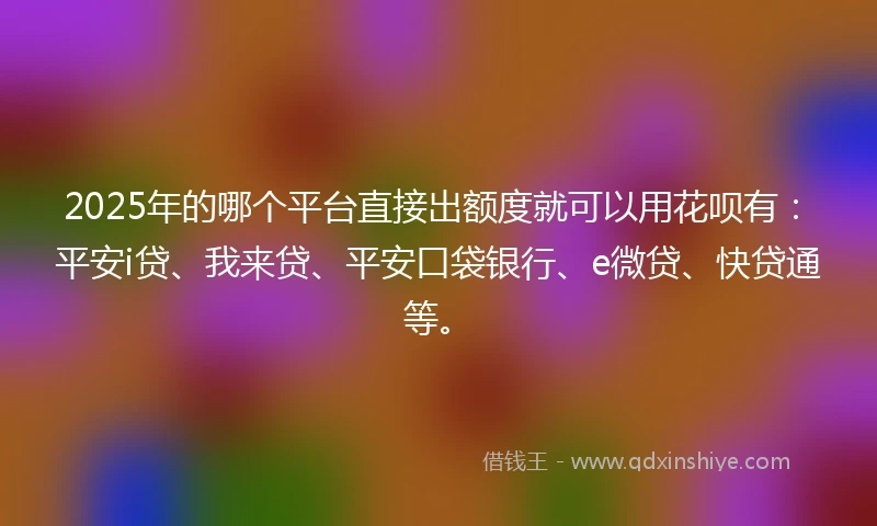 2025年的哪个平台直接出额度就可以用花呗有：平安i贷、我来贷、平安口袋银行、e微贷、快贷通等。