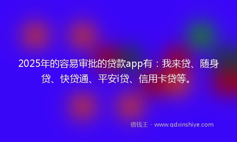 2025年的容易审批的贷款app有：我来贷、随身贷、快贷通、平安i贷、信用卡贷等。