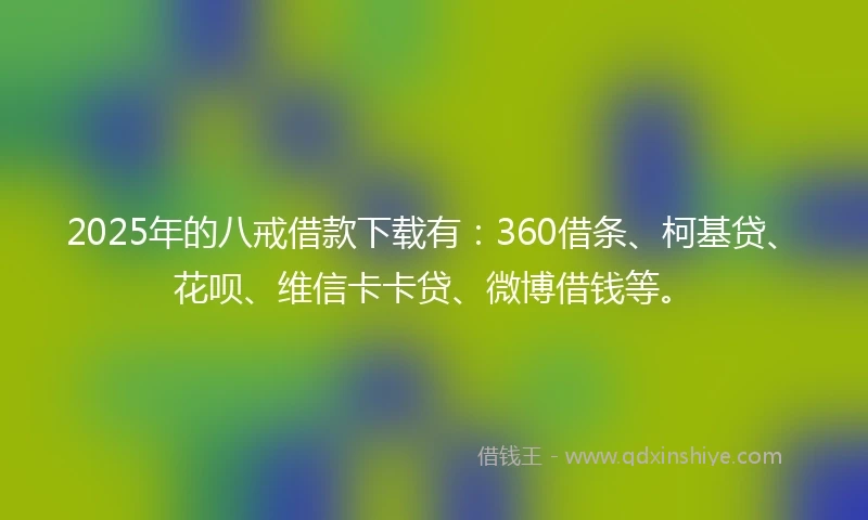 2025年的八戒借款下载有：360借条、柯基贷、花呗、维信卡卡贷、微博借钱等。