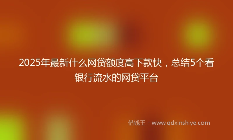 2025年最新什么网贷额度高下款快，总结5个看银行流水的网贷平台