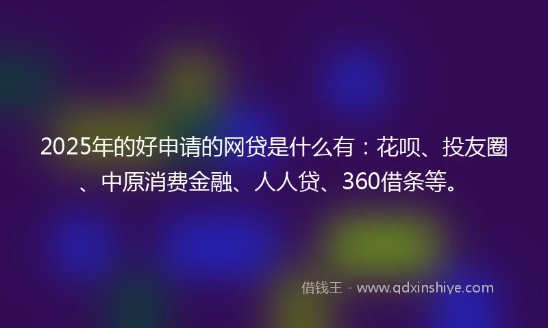 2025年的好申请的网贷是什么有：花呗、投友圈、中原消费金融、人人贷、360借条等。
