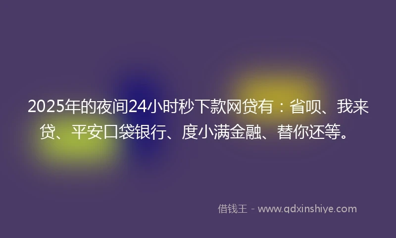 2025年的夜间24小时秒下款网贷有:省呗、我来贷、平安口袋银行、度小满金融、替你还等。