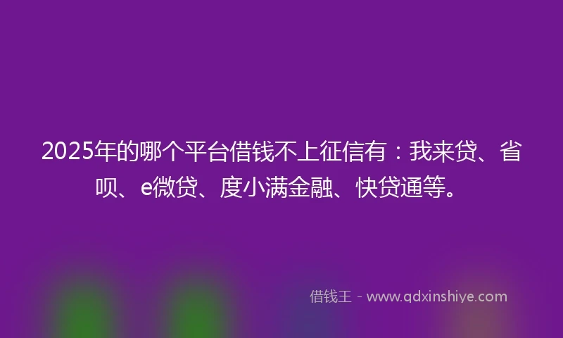 2025年的哪个平台借钱不上征信有：我来贷、省呗、e微贷、度小满金融、快贷通等。