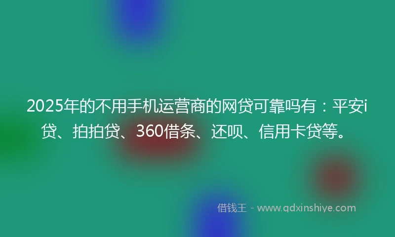 2025年的不用手机运营商的网贷可靠吗有：平安i贷、拍拍贷、360借条、还呗、信用卡贷等。