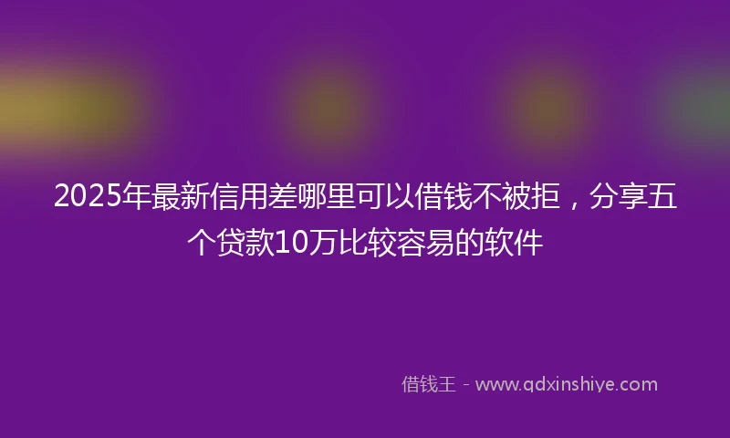 2025年最新信用差哪里可以借钱不被拒，分享五个贷款10万比较容易的软件