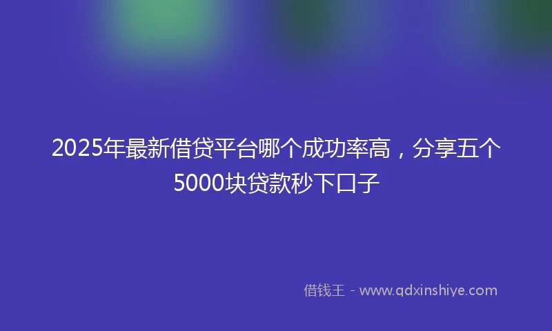 2025年最新借贷平台哪个成功率高，分享五个5000块贷款秒下口子