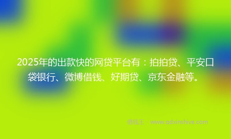 2025年的出款快的网贷平台有：拍拍贷、平安口袋银行、微博借钱、好期贷、京东金融等。