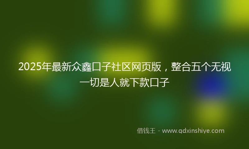 2025年最新众鑫口子社区网页版，整合五个无视一切是人就下款口子