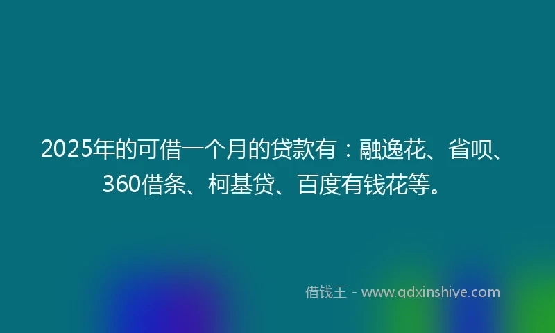 2025年的可借一个月的贷款有：融逸花、省呗、360借条、柯基贷、百度有钱花等。
