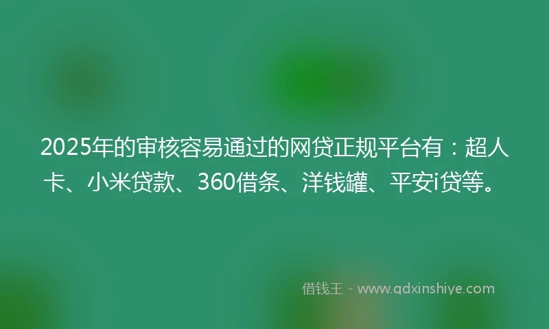 2025年的审核容易通过的网贷正规平台有：超人卡、小米贷款、360借条、洋钱罐、平安i贷等。