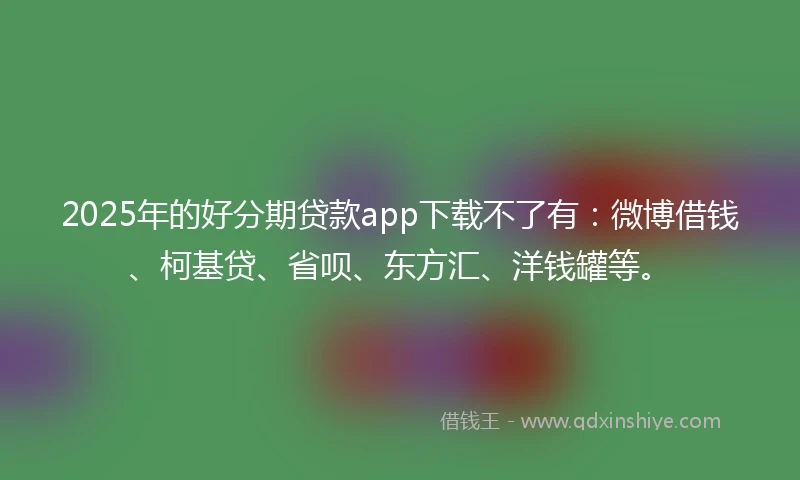 2025年的好分期贷款app下载不了有：微博借钱、柯基贷、省呗、东方汇、洋钱罐等。