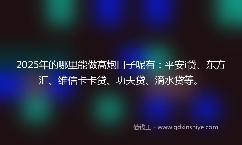 2025年的哪里能做高炮口子呢有：平安i贷、东方汇、维信卡卡贷、功夫贷、滴水贷等。
