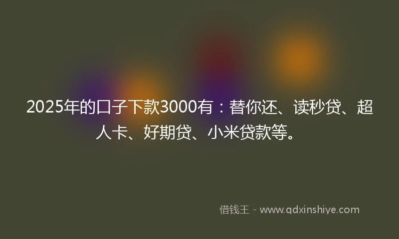2025年的口子下款3000有：替你还、读秒贷、超人卡、好期贷、小米贷款等。