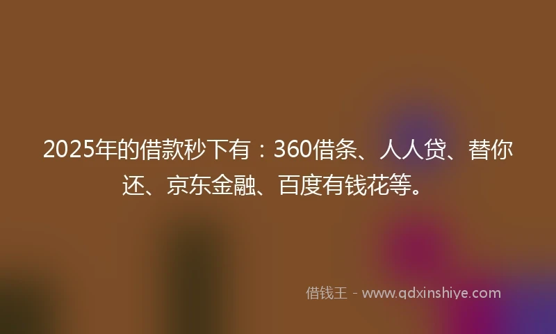 2025年的借款秒下有：360借条、人人贷、替你还、京东金融、百度有钱花等。