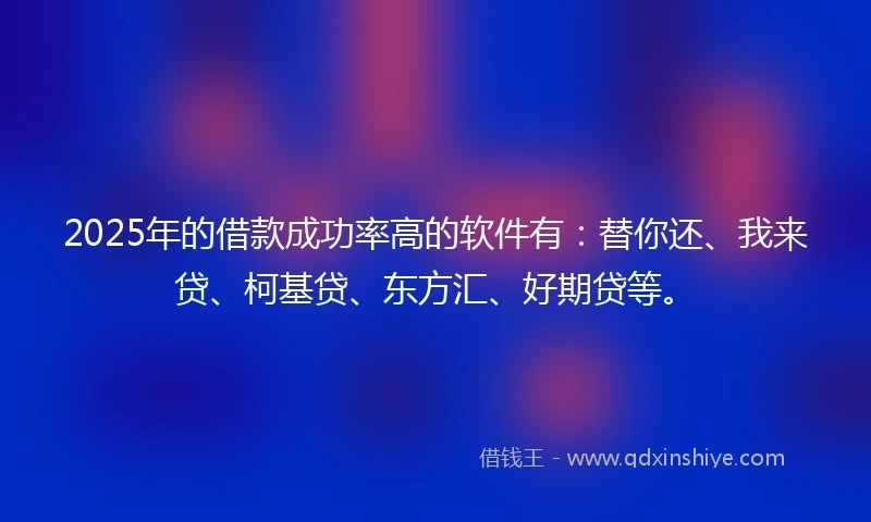 2025年的借款成功率高的软件有：替你还、我来贷、柯基贷、东方汇、好期贷等。