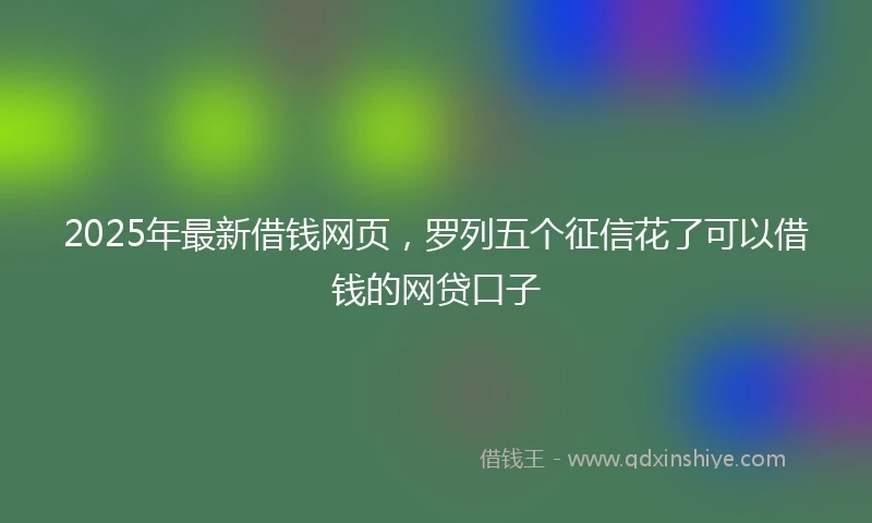 2025年最新借钱网页，罗列五个征信花了可以借钱的网贷口子