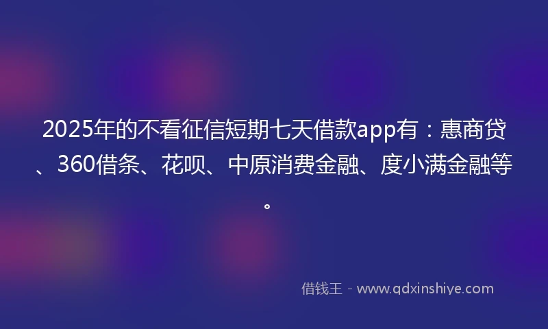 2025年的不看征信短期七天借款app有：惠商贷、360借条、花呗、中原消费金融、度小满金融等。