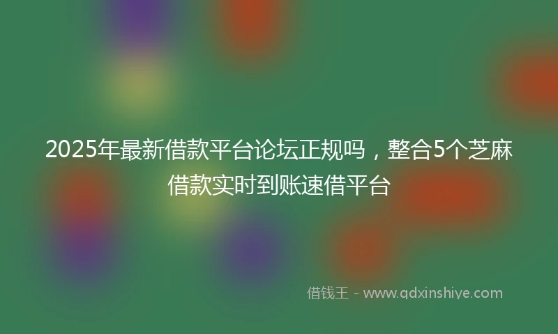 2025年最新借款平台论坛正规吗，整合5个芝麻借款实时到账速借平台