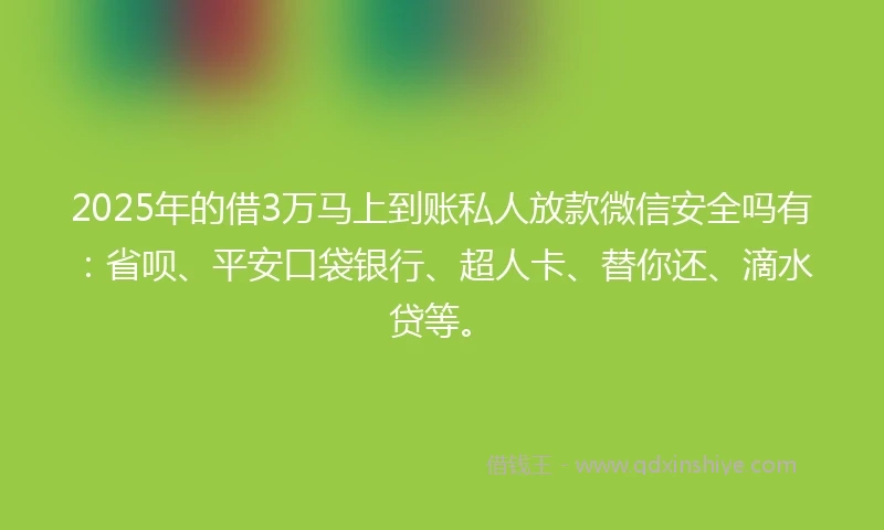 2025年的借3万马上到账私人放款微信安全吗有：省呗、平安口袋银行、超人卡、替你还、滴水贷等。